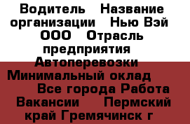 Водитель › Название организации ­ Нью Вэй, ООО › Отрасль предприятия ­ Автоперевозки › Минимальный оклад ­ 70 000 - Все города Работа » Вакансии   . Пермский край,Гремячинск г.